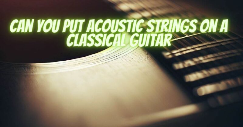 Can you put acoustic strings on a classical guitar