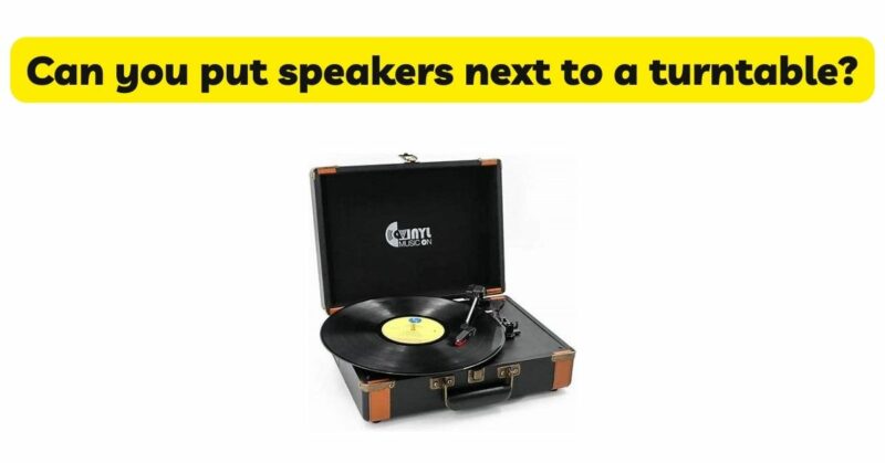 Can you put speakers next to a turntable?