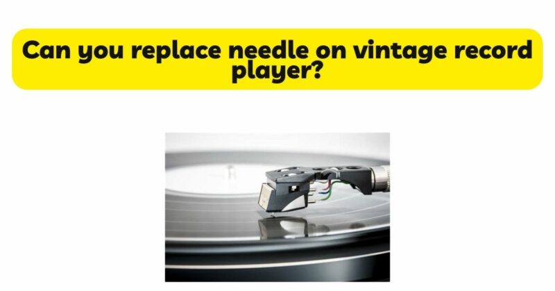 Can you replace needle on vintage record player?