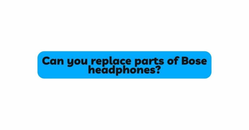 Can you replace parts of Bose headphones?