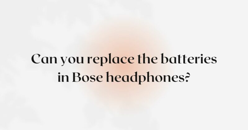 Can you replace the batteries in Bose headphones?