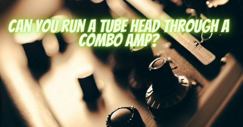 Can you run a tube head through a combo amp?