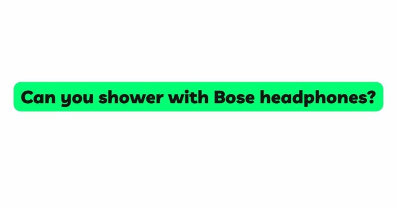 Can you shower with Bose headphones?