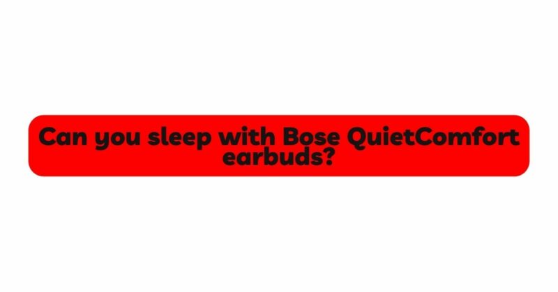 Can you sleep with Bose QuietComfort earbuds?