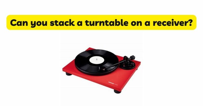 Can you stack a turntable on a receiver?