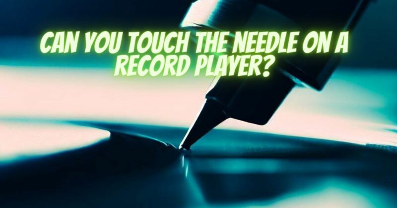 Can you touch the needle on a record player?