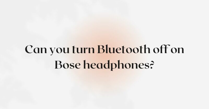 Can you turn Bluetooth off on Bose headphones?