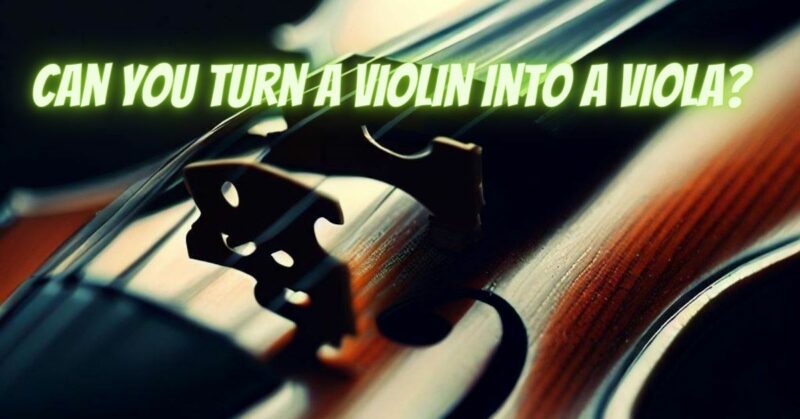 Can you turn a violin into a viola?