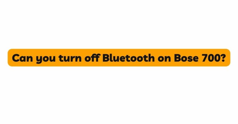 Can you turn off Bluetooth on Bose 700?