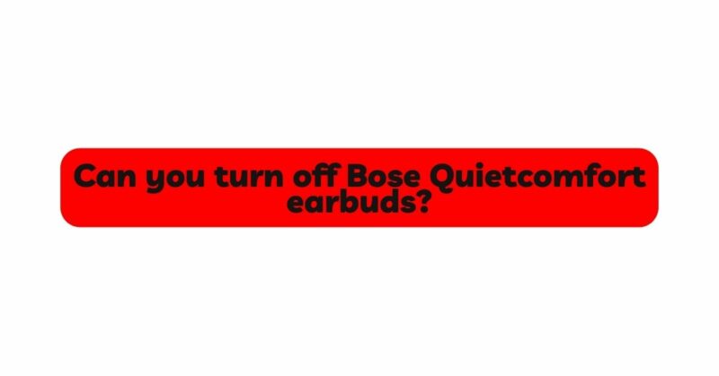 Can you turn off Bose Quietcomfort earbuds?