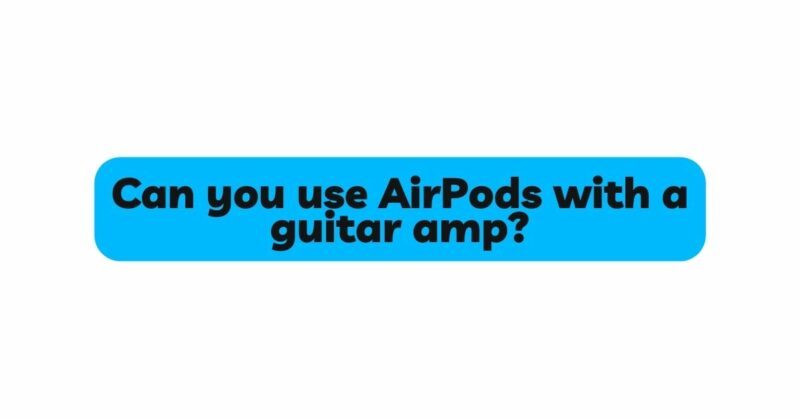 Can you use AirPods with a guitar amp?