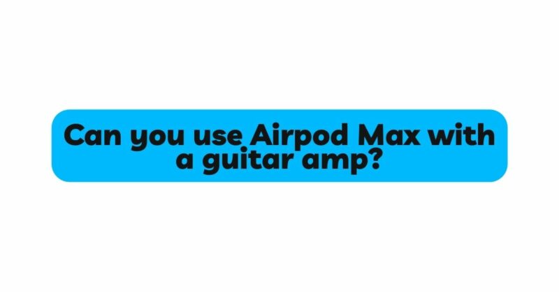 Can you use Airpod Max with a guitar amp?