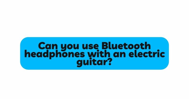 Can you use Bluetooth headphones with an electric guitar?