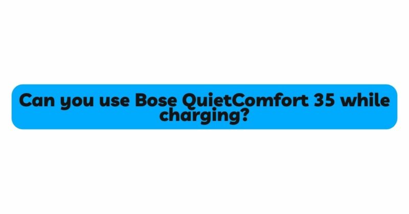 Can you use Bose QuietComfort 35 while charging?