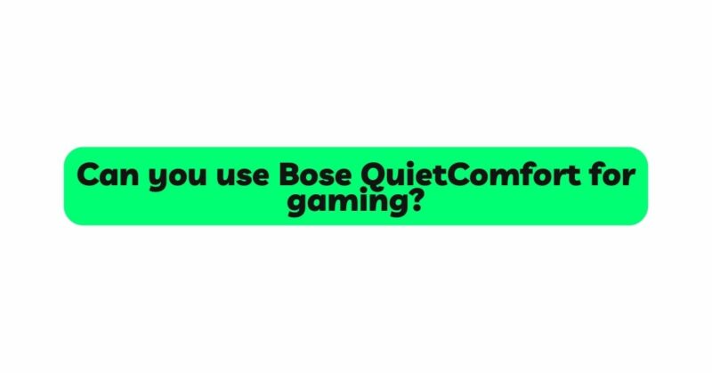 Can you use Bose QuietComfort for gaming?