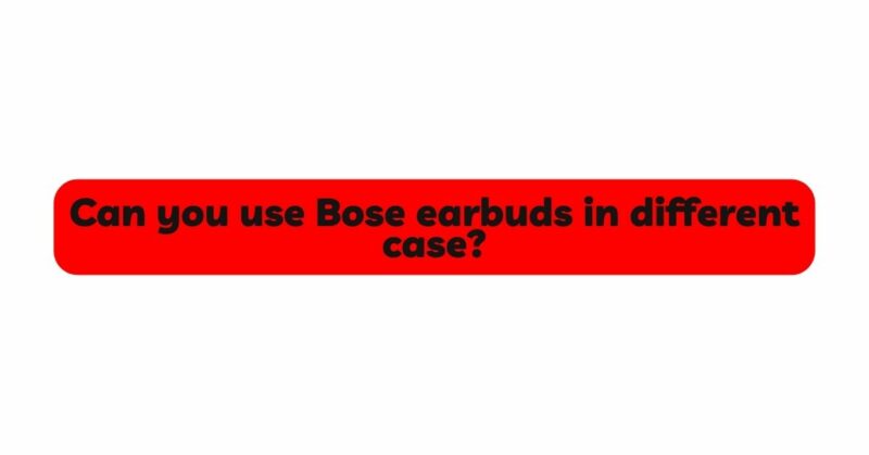 Can you use Bose earbuds in different case?