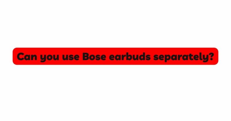 Can you use Bose earbuds separately?