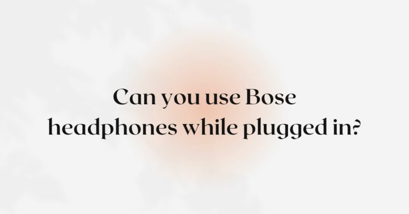 Can you use Bose headphones while plugged in?