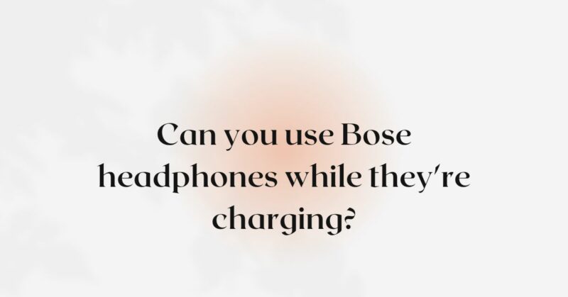 Can you use Bose headphones while they're charging?