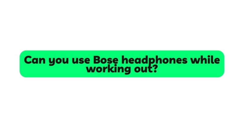 Can you use Bose headphones while working out?