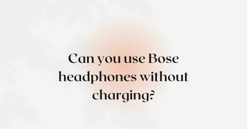 Can you use Bose headphones without charging?