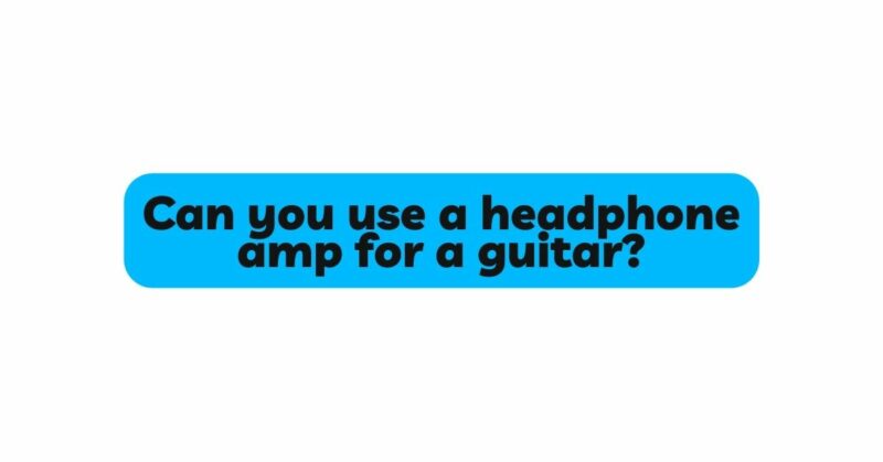 Can you use a headphone amp for a guitar?