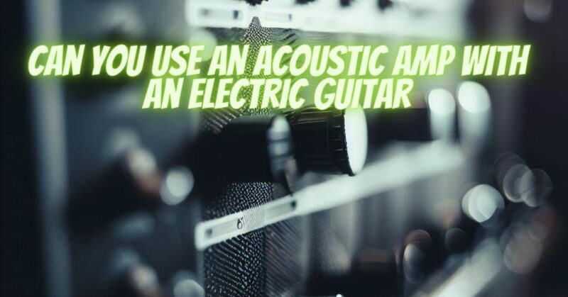 Can you use an acoustic amp with an electric guitar
