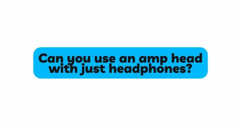 Can you use an amp head with just headphones?