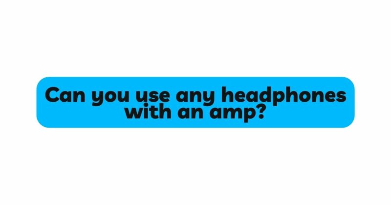 Can you use any headphones with an amp?