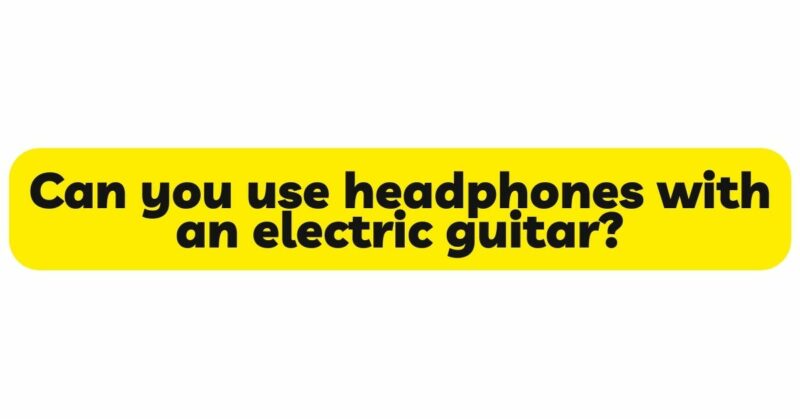 Can you use headphones with an electric guitar?