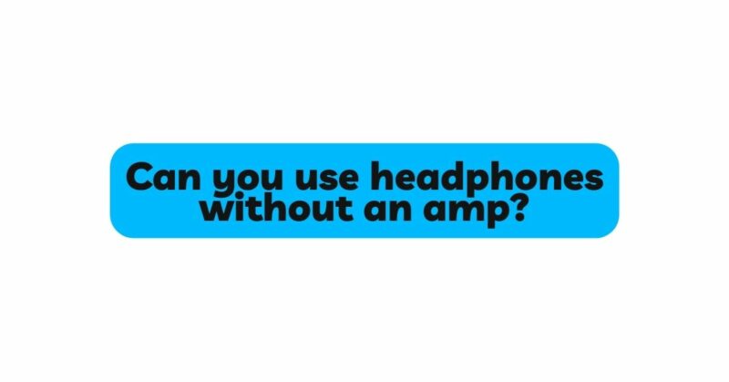 Can you use headphones without an amp?