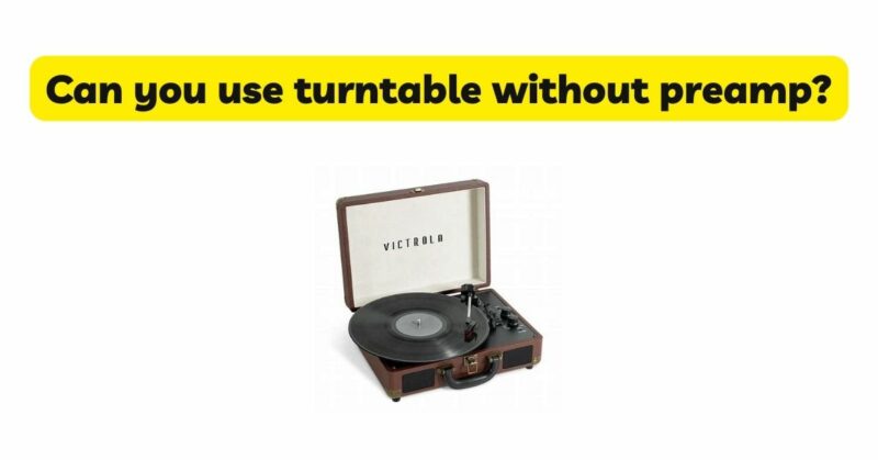 Can you use turntable without preamp?