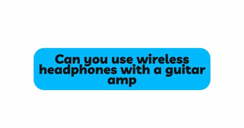 Can you use wireless headphones with a guitar amp