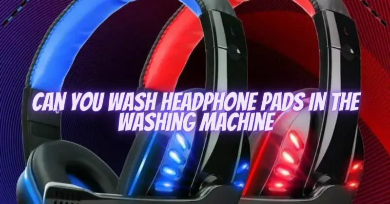 Can you wash headphone pads in the washing machine