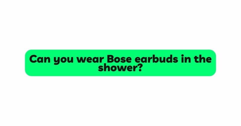Can you wear Bose earbuds in the shower?