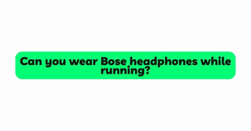 Can you wear Bose headphones while running?