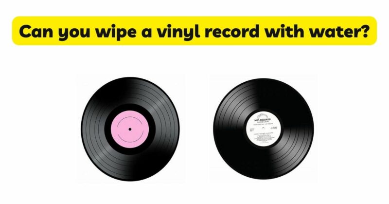 Can you wipe a vinyl record with water?
