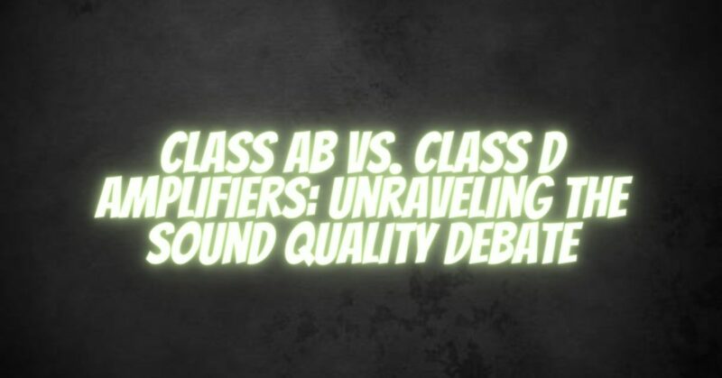Class AB vs. Class D Amplifiers: Unraveling the Sound Quality Debate