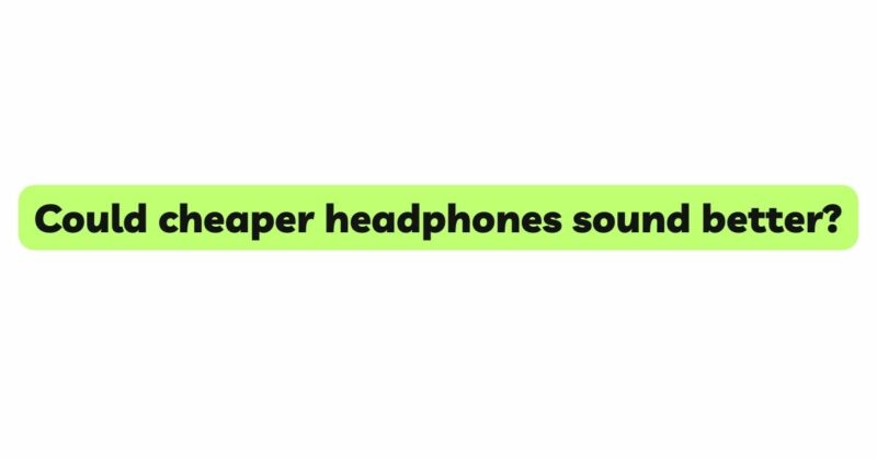 Could cheaper headphones sound better?