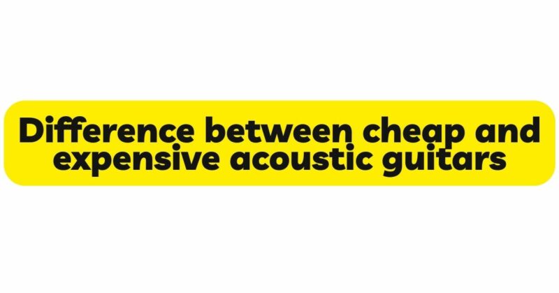 Difference between cheap and expensive acoustic guitars