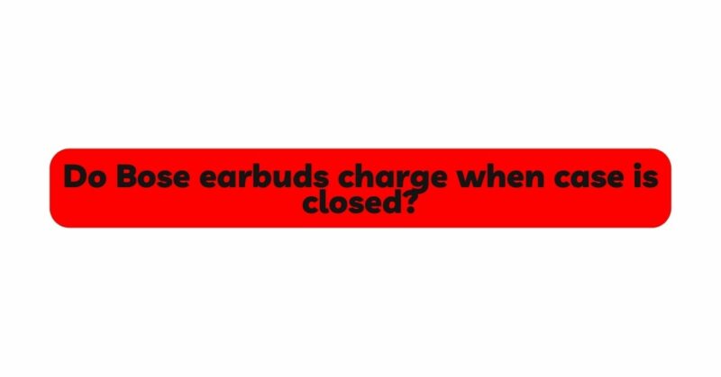 Do Bose earbuds charge when case is closed?
