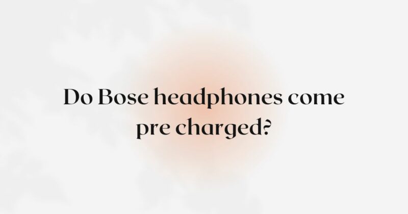 Do Bose headphones come pre charged?