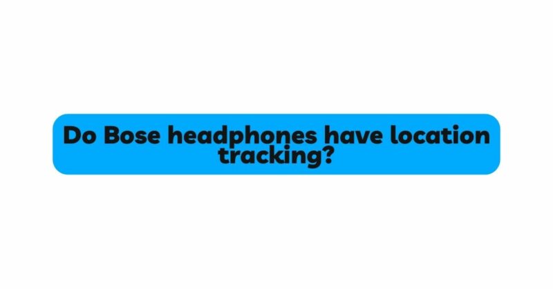 Do Bose headphones have location tracking?