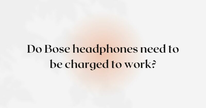 Do Bose headphones need to be charged to work?