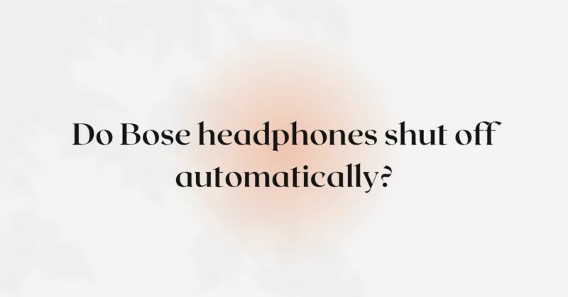 Do Bose headphones shut off automatically?