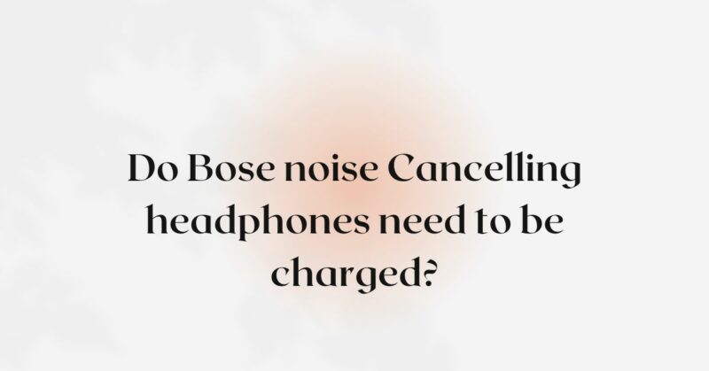 Do Bose noise Cancelling headphones need to be charged?
