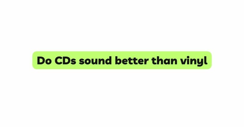 Do CDs sound better than vinyl
