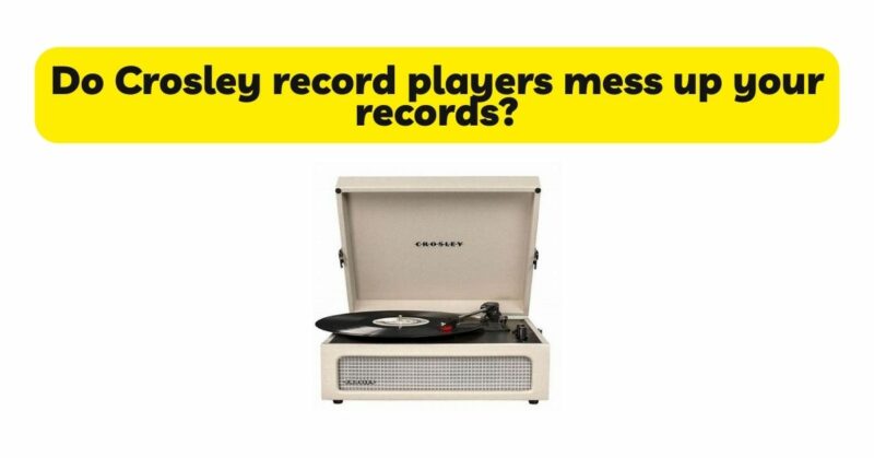 Do Crosley record players mess up your records?