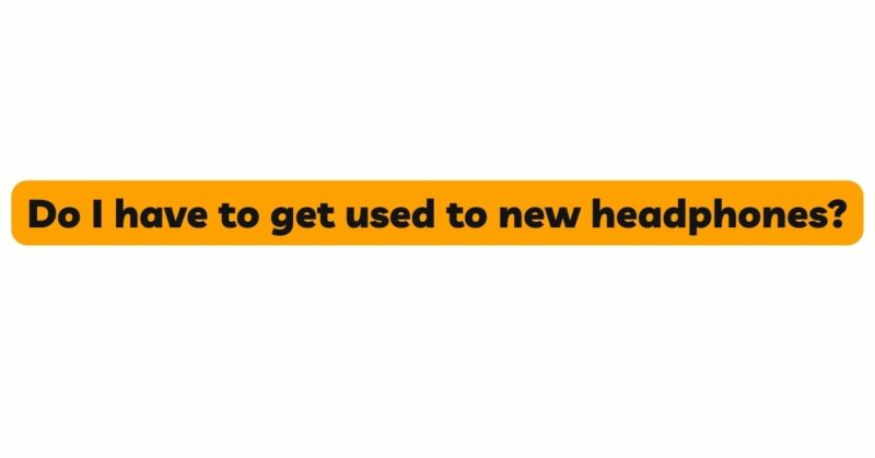Do I have to get used to new headphones?