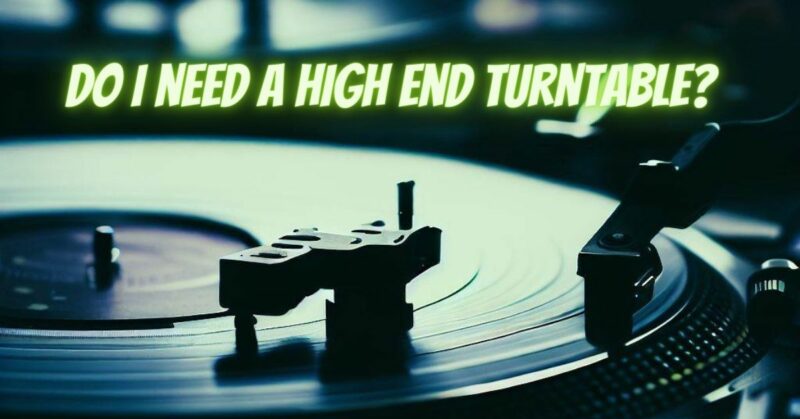 Do I need a high end turntable?